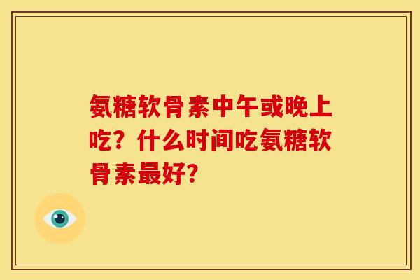 氨糖软骨素中午或晚上吃?什么时间吃氨糖软骨素最好?-第1张图片-关节骑士 氨糖软骨素中午或晚上吃?什么时间吃氨糖软骨素最好?-第1张图片-关节骑士