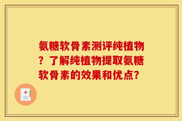 氨糖软骨素测评纯植物？了解纯植物提取氨糖软骨素的效果和优点？