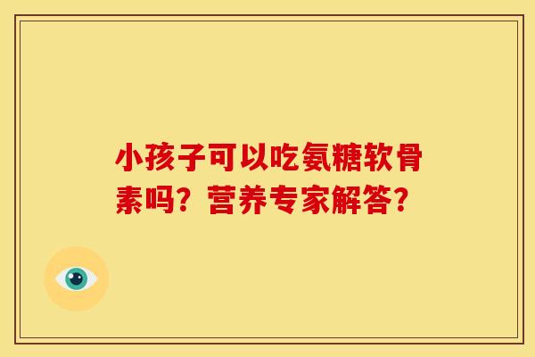 小孩子可以吃氨糖软骨素吗？营养专家解答？