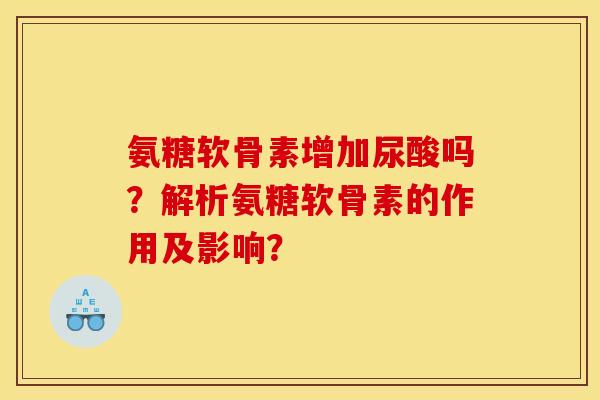 氨糖软骨素增加尿酸吗？解析氨糖软骨素的作用及影响？