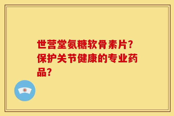 世营堂氨糖软骨素片？保护关节健康的专业药品？