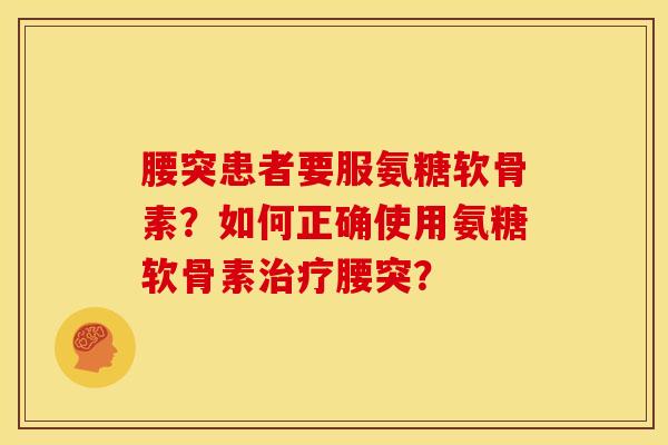 腰突患者要服氨糖软骨素？如何正确使用氨糖软骨素治疗腰突？