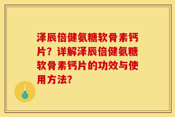 泽辰倍健氨糖软骨素钙片？详解泽辰倍健氨糖软骨素钙片的功效与使用方法？