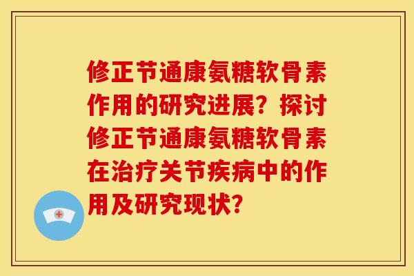 修正节通康氨糖软骨素作用的研究进展？探讨修正节通康氨糖软骨素在治疗关节疾病中的作用及研究现状？