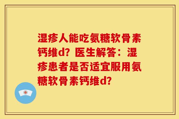 湿疹人能吃氨糖软骨素钙维d？医生解答：湿疹患者是否适宜服用氨糖软骨素钙维d？