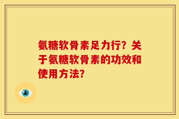氨糖软骨素足力行？关于氨糖软骨素的功效和使用方法？