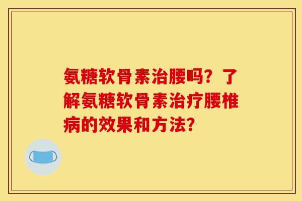 氨糖软骨素治腰吗？了解氨糖软骨素治疗腰椎病的效果和方法？-第1张图片-关节骑士