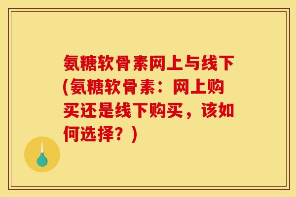 氨糖软骨素网上与线下(氨糖软骨素：网上购买还是线下购买，该如何选择？)