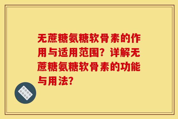无蔗糖氨糖软骨素的作用与适用范围？详解无蔗糖氨糖软骨素的功能与用法？-第1张图片-关节骑士