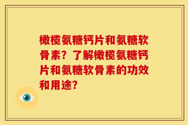 橄榄氨糖钙片和氨糖软骨素？了解橄榄氨糖钙片和氨糖软骨素的功效和用途？