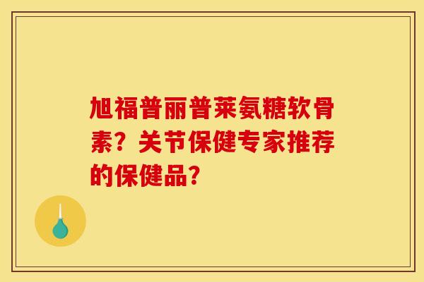 旭福普丽普莱氨糖软骨素?关节保健专家推荐的保健品?-第1张图片-关节骑士 旭福普丽普莱氨糖软骨素?关节保健专家推荐的保健品?-第1张图片-关节骑士