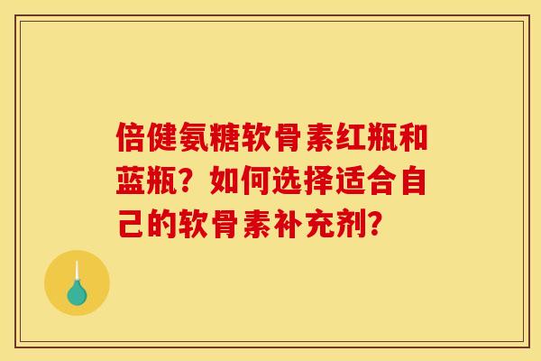 倍健氨糖软骨素红瓶和蓝瓶?如何选择适合自己的软骨素补充剂?-第1张图片-关节骑士 倍健氨糖软骨素红瓶和蓝瓶?如何选择适合自己的软骨素补充剂?-第1张图片-关节骑士