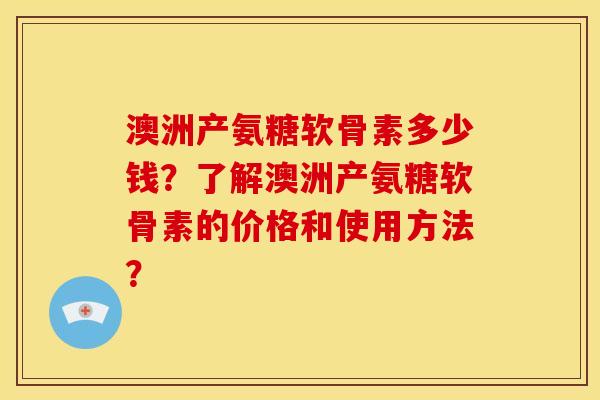 澳洲产氨糖软骨素多少钱?了解澳洲产氨糖软骨素的价格和使用方法?-第1张图片-关节骑士 澳洲产氨糖软骨素多少钱?了解澳洲产氨糖软骨素的价格和使用方法?-第1张图片-关节骑士