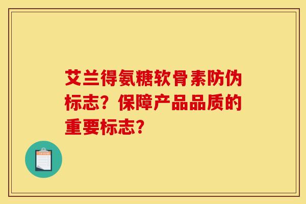 艾兰得氨糖软骨素防伪标志？保障产品品质的重要标志？