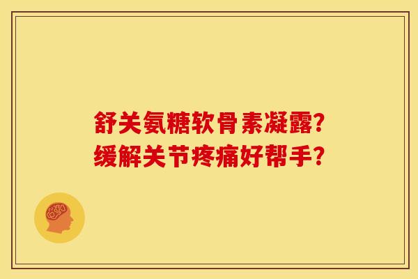 舒关氨糖软骨素凝露?缓解关节疼痛好帮手?-第1张图片-关节骑士 舒关氨糖软骨素凝露?缓解关节疼痛好帮手?-第1张图片-关节骑士
