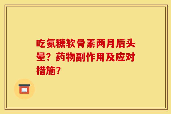 吃氨糖软骨素两月后头晕?药物副作用及应对措施?-第1张图片-关节骑士 吃氨糖软骨素两月后头晕?药物副作用及应对措施?-第1张图片-关节骑士