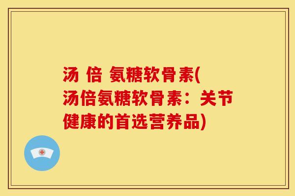 汤 倍 氨糖软骨素(汤倍氨糖软骨素：关节健康的首选营养品)