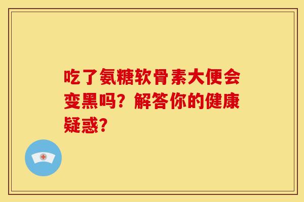 吃了氨糖软骨素大便会变黑吗?解答你的健康疑惑?-第1张图片-关节骑士 吃了氨糖软骨素大便会变黑吗?解答你的健康疑惑?-第1张图片-关节骑士