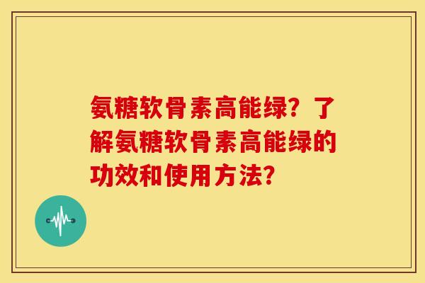 氨糖软骨素高能绿？了解氨糖软骨素高能绿的功效和使用方法？