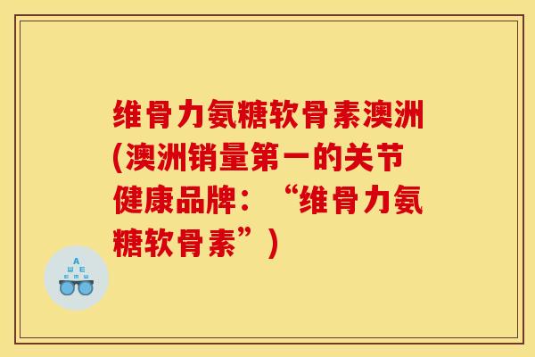 维骨力氨糖软骨素澳洲(澳洲销量第一的关节健康品牌：“维骨力氨糖软骨素”)-第1张图片-关节骑士