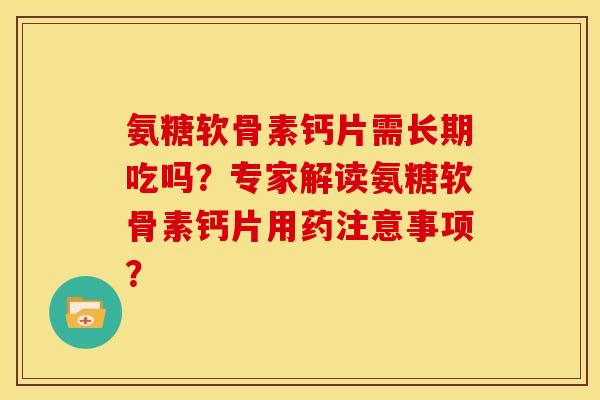 氨糖软骨素钙片需长期吃吗？专家解读氨糖软骨素钙片用药注意事项？-第1张图片-关节骑士