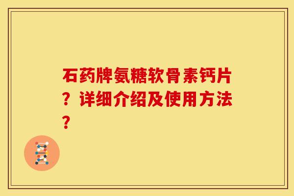 石药牌氨糖软骨素钙片？详细介绍及使用方法？