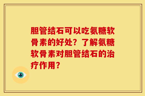 胆管结石可以吃氨糖软骨素的好处？了解氨糖软骨素对胆管结石的治疗作用？-第1张图片-关节骑士