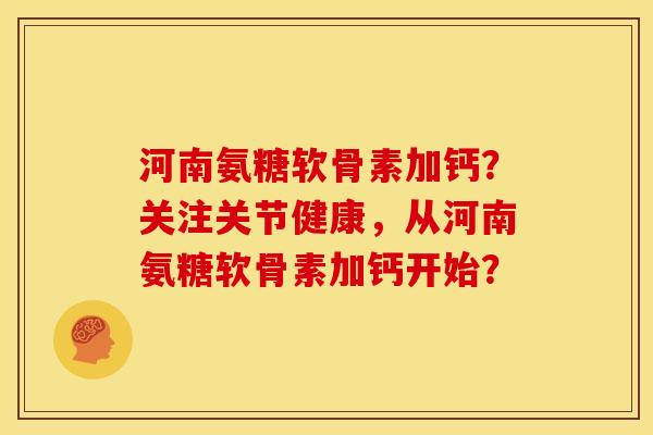 河南氨糖软骨素加钙？关注关节健康，从河南氨糖软骨素加钙开始？
