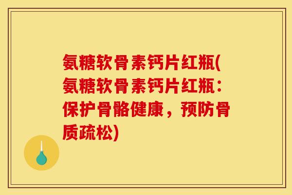氨糖软骨素钙片红瓶(氨糖软骨素钙片红瓶:保护骨骼健康,预防骨质疏松)-第1张图片-关节骑士 氨糖软骨素钙片红瓶(氨糖软骨素钙片红瓶:保护骨骼健康,预防骨质疏松)-第1张图片-关节骑士