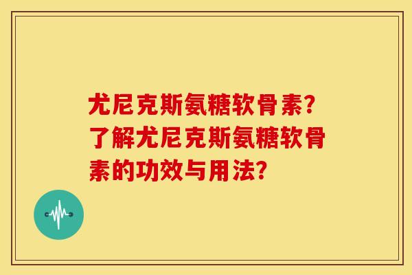 尤尼克斯氨糖软骨素？了解尤尼克斯氨糖软骨素的功效与用法？-第1张图片-关节骑士