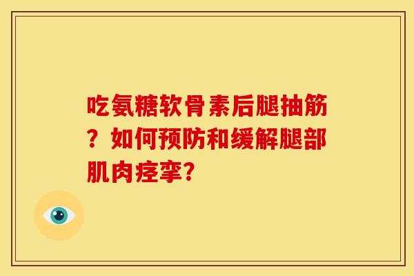 吃氨糖软骨素后腿抽筋?如何预防和缓解腿部肌肉痉挛?-第1张图片-关节骑士 吃氨糖软骨素后腿抽筋?如何预防和缓解腿部肌肉痉挛?-第1张图片-关节骑士