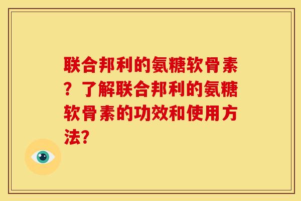 联合邦利的氨糖软骨素？了解联合邦利的氨糖软骨素的功效和使用方法？-第1张图片-关节骑士
