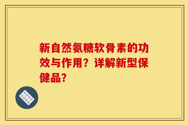 新自然氨糖软骨素的功效与作用？详解新型保健品？