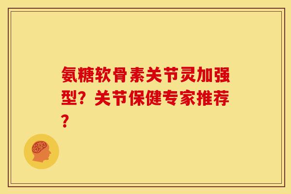 氨糖软骨素关节灵加强型？关节保健专家推荐？