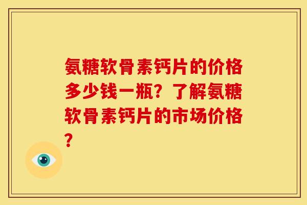 氨糖软骨素钙片的价格多少钱一瓶?了解氨糖软骨素钙片的市场价格?-第1张图片-关节骑士 氨糖软骨素钙片的价格多少钱一瓶?了解氨糖软骨素钙片的市场价格?-第1张图片-关节骑士