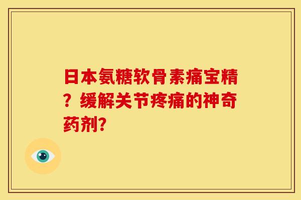 日本氨糖软骨素痛宝精?缓解关节疼痛的神奇药剂?-第1张图片-关节骑士 日本氨糖软骨素痛宝精?缓解关节疼痛的神奇药剂?-第1张图片-关节骑士