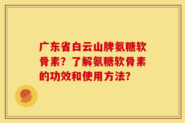 广东省白云山牌氨糖软骨素？了解氨糖软骨素的功效和使用方法？