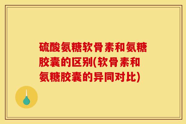 硫酸氨糖软骨素和氨糖胶囊的区别(软骨素和氨糖胶囊的异同对比)-第1张图片-关节骑士