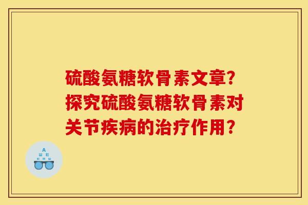 硫酸氨糖软骨素文章？探究硫酸氨糖软骨素对关节疾病的治疗作用？