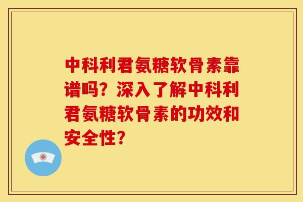 中科利君氨糖软骨素靠谱吗？深入了解中科利君氨糖软骨素的功效和安全性？