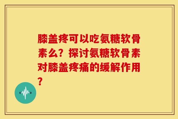 膝盖疼可以吃氨糖软骨素么?探讨氨糖软骨素对膝盖疼痛的缓解作用?-第1张图片-关节骑士 膝盖疼可以吃氨糖软骨素么?探讨氨糖软骨素对膝盖疼痛的缓解作用?-第1张图片-关节骑士