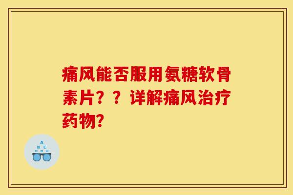 痛风能否服用氨糖软骨素片？？详解痛风治疗药物？