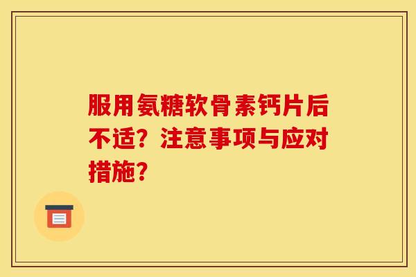服用氨糖软骨素钙片后不适？注意事项与应对措施？