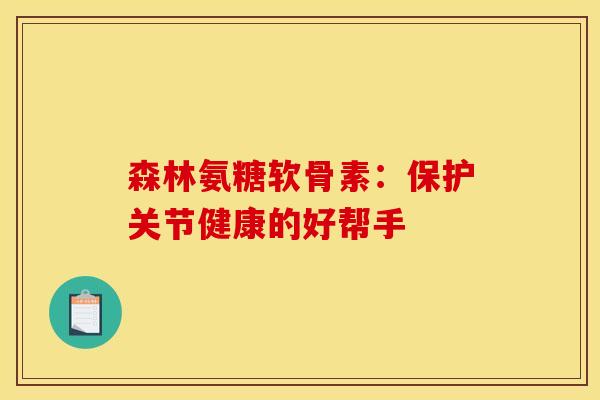 森林氨糖软骨素：保护关节健康的好帮手