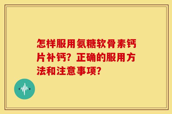 怎样服用氨糖软骨素钙片补钙?正确的服用方法和注意事项?-第1张图片-关节骑士 怎样服用氨糖软骨素钙片补钙?正确的服用方法和注意事项?-第1张图片-关节骑士