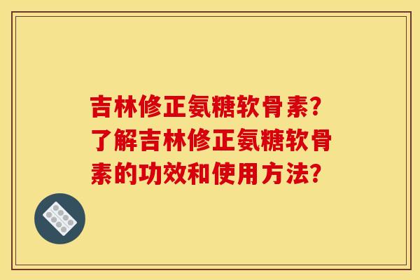 吉林修正氨糖软骨素?了解吉林修正氨糖软骨素的功效和使用方法?-第1张图片-关节骑士 吉林修正氨糖软骨素?了解吉林修正氨糖软骨素的功效和使用方法?-第1张图片-关节骑士