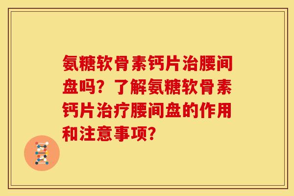 氨糖软骨素钙片治腰间盘吗？了解氨糖软骨素钙片治疗腰间盘的作用和注意事项？