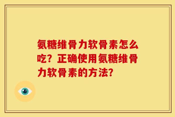 氨糖维骨力软骨素怎么吃？正确使用氨糖维骨力软骨素的方法？