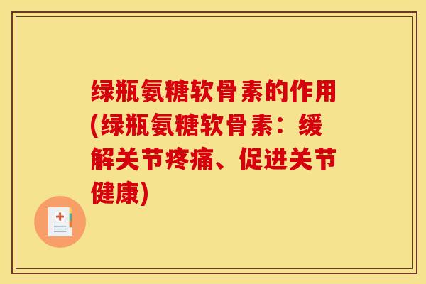 绿瓶氨糖软骨素的作用(绿瓶氨糖软骨素：缓解关节疼痛、促进关节健康)