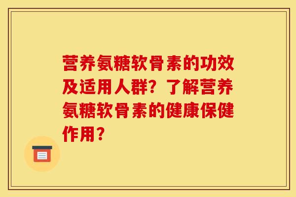 营养氨糖软骨素的功效及适用人群？了解营养氨糖软骨素的健康保健作用？
